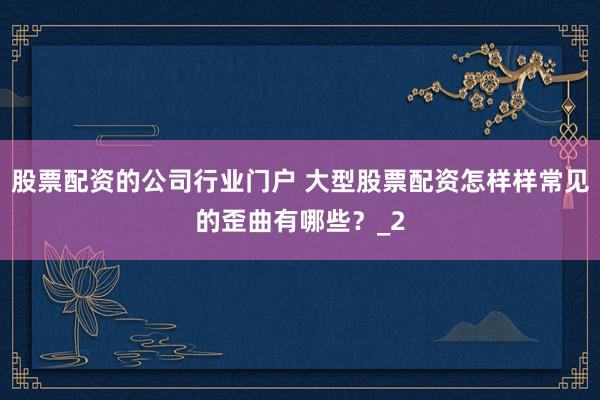 股票配资的公司行业门户 大型股票配资怎样样常见的歪曲有哪些？_2