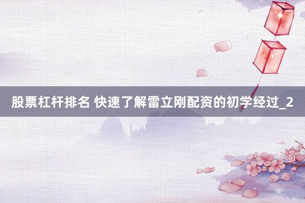 股票杠杆排名 快速了解雷立刚配资的初学经过_2
