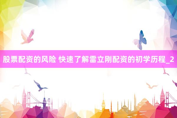 股票配资的风险 快速了解雷立刚配资的初学历程_2