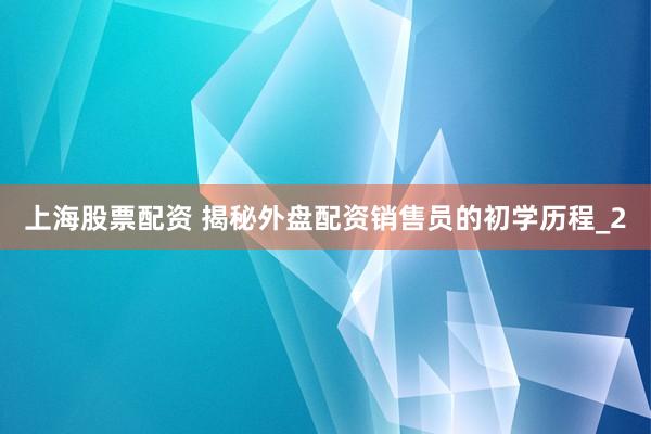 上海股票配资 揭秘外盘配资销售员的初学历程_2