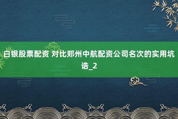 白银股票配资 对比郑州中航配资公司名次的实用坑诰_2