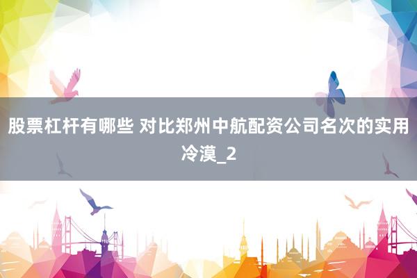 股票杠杆有哪些 对比郑州中航配资公司名次的实用冷漠_2