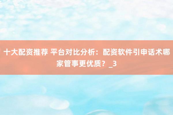 十大配资推荐 平台对比分析：配资软件引申话术哪家管事更优质？_3