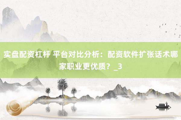 实盘配资杠杆 平台对比分析：配资软件扩张话术哪家职业更优质？_3
