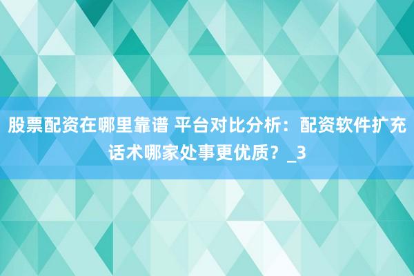 股票配资在哪里靠谱 平台对比分析：配资软件扩充话术哪家处事更优质？_3