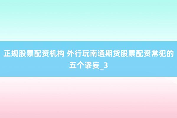 正规股票配资机构 外行玩南通期货股票配资常犯的五个谬妄_3