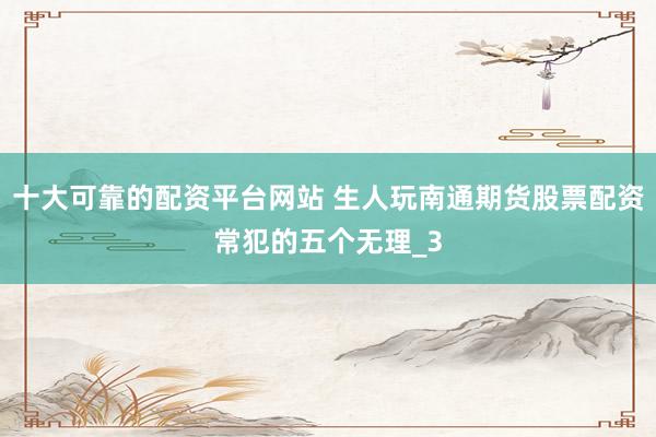 十大可靠的配资平台网站 生人玩南通期货股票配资常犯的五个无理_3