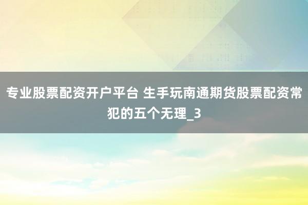 专业股票配资开户平台 生手玩南通期货股票配资常犯的五个无理_3
