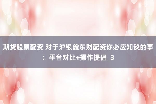期货股票配资 对于沪银鑫东财配资你必应知谈的事：平台对比+操作提倡_3