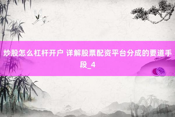 炒股怎么杠杆开户 详解股票配资平台分成的要道手段_4