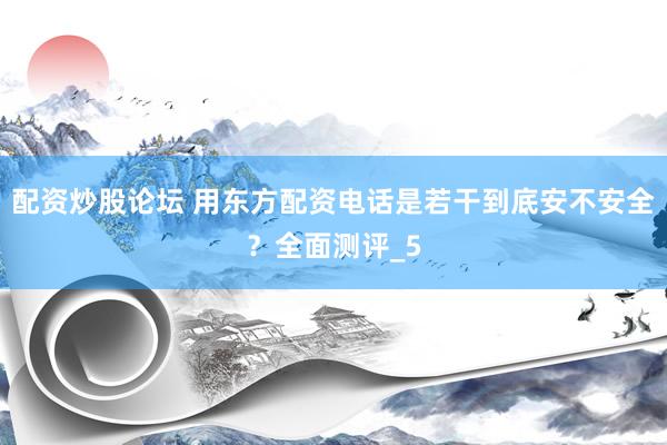 配资炒股论坛 用东方配资电话是若干到底安不安全？全面测评_5