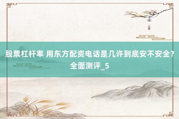 股票杠杆率 用东方配资电话是几许到底安不安全？全面测评_5