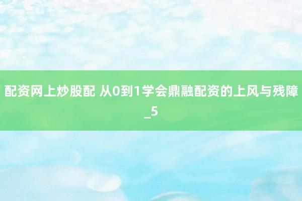 配资网上炒股配 从0到1学会鼎融配资的上风与残障_5