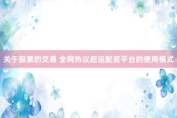 关于股票的交易 全网热议启运配资平台的使用模式