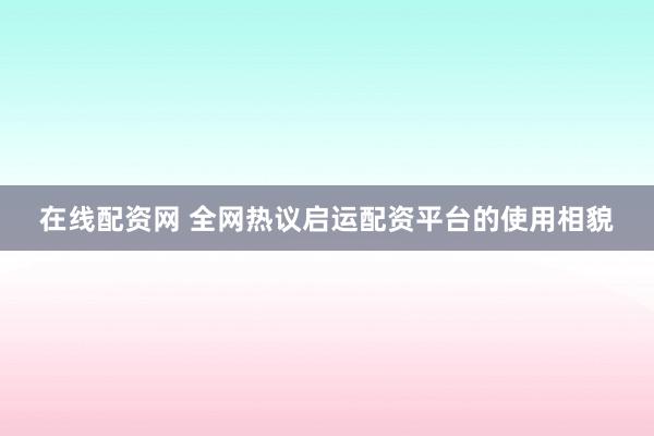 在线配资网 全网热议启运配资平台的使用相貌