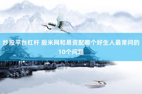 炒股平台杠杆 股米网和易资配哪个好生人最常问的10个问题