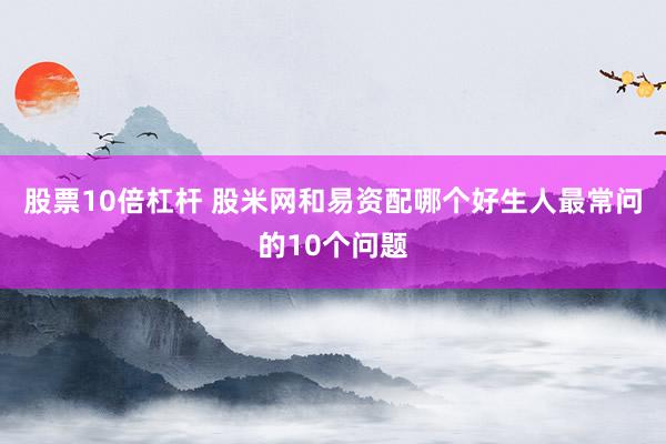 股票10倍杠杆 股米网和易资配哪个好生人最常问的10个问题