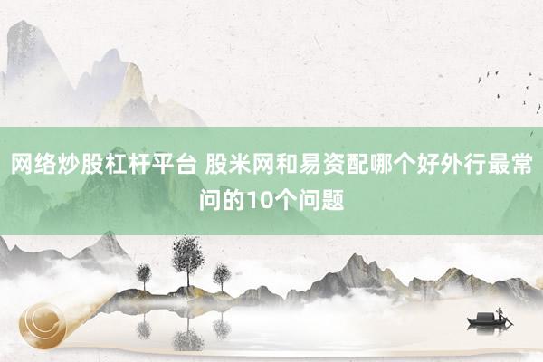 网络炒股杠杆平台 股米网和易资配哪个好外行最常问的10个问题