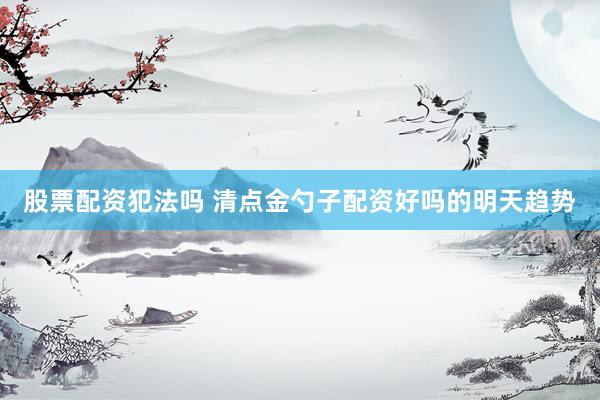 股票配资犯法吗 清点金勺子配资好吗的明天趋势