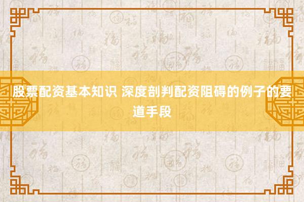 股票配资基本知识 深度剖判配资阻碍的例子的要道手段