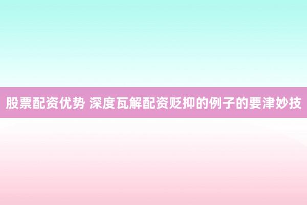 股票配资优势 深度瓦解配资贬抑的例子的要津妙技