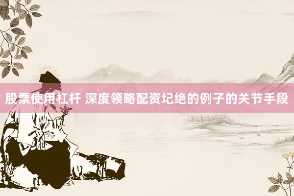 股票使用杠杆 深度领略配资圮绝的例子的关节手段