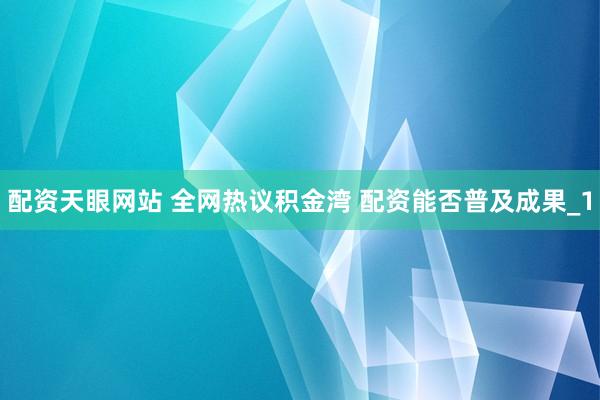 配资天眼网站 全网热议积金湾 配资能否普及成果_1