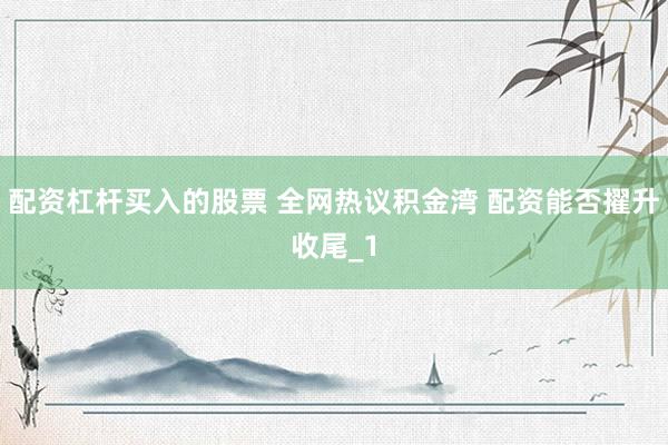 配资杠杆买入的股票 全网热议积金湾 配资能否擢升收尾_1