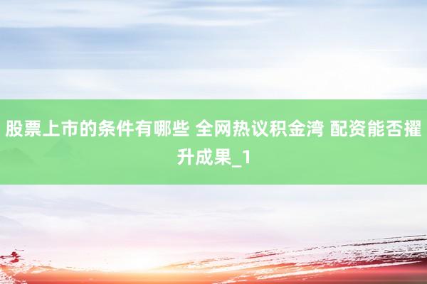 股票上市的条件有哪些 全网热议积金湾 配资能否擢升成果_1