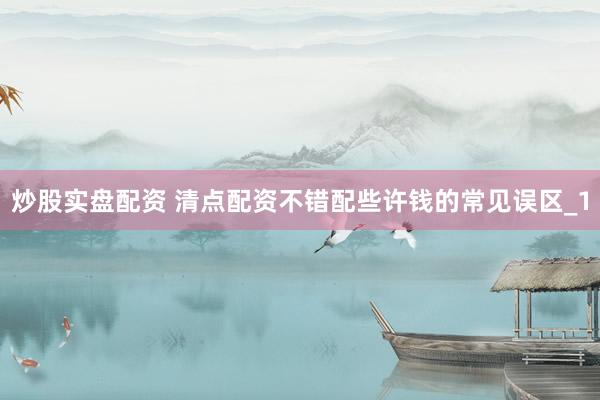 炒股实盘配资 清点配资不错配些许钱的常见误区_1