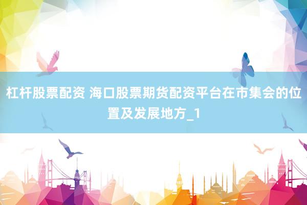 杠杆股票配资 海口股票期货配资平台在市集会的位置及发展地方_1