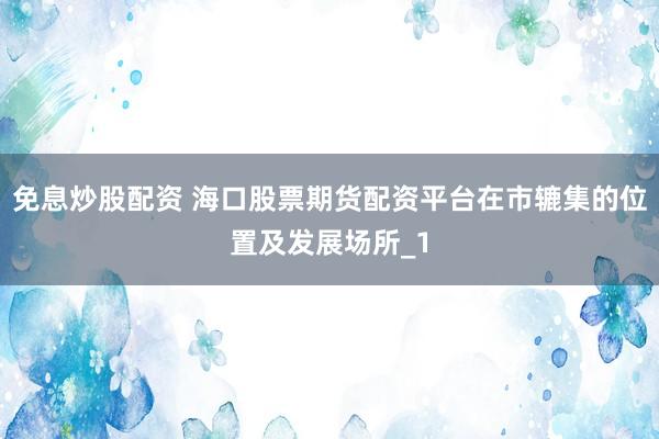 免息炒股配资 海口股票期货配资平台在市辘集的位置及发展场所_1