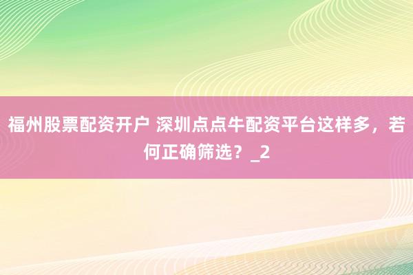 福州股票配资开户 深圳点点牛配资平台这样多，若何正确筛选？_2
