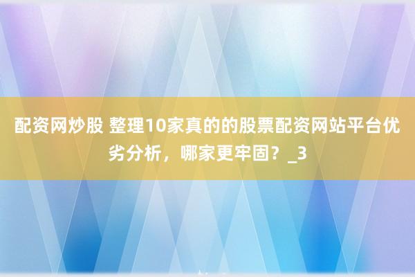 配资网炒股 整理10家真的的股票配资网站平台优劣分析，哪家更牢固？_3