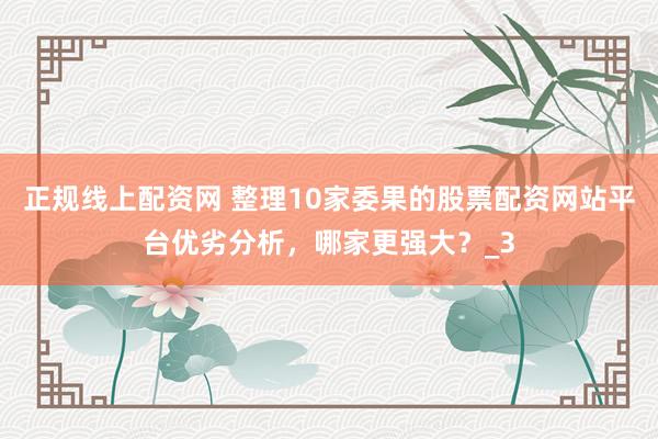 正规线上配资网 整理10家委果的股票配资网站平台优劣分析，哪家更强大？_3