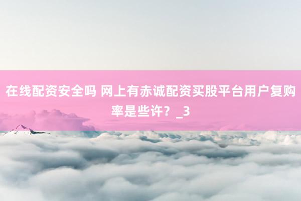 在线配资安全吗 网上有赤诚配资买股平台用户复购率是些许？_3