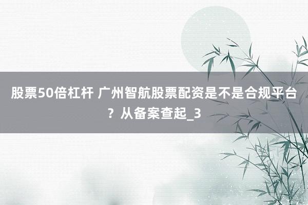 股票50倍杠杆 广州智航股票配资是不是合规平台？从备案查起_3