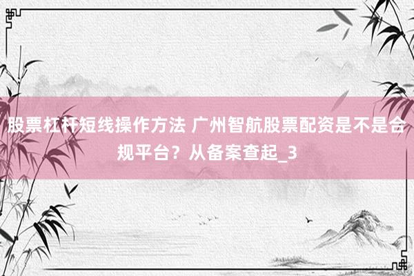 股票杠杆短线操作方法 广州智航股票配资是不是合规平台？从备案查起_3