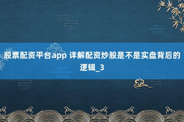股票配资平台app 详解配资炒股是不是实盘背后的逻辑_3