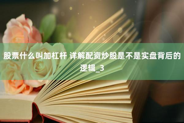 股票什么叫加杠杆 详解配资炒股是不是实盘背后的逻辑_3