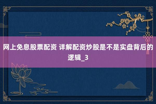 网上免息股票配资 详解配资炒股是不是实盘背后的逻辑_3