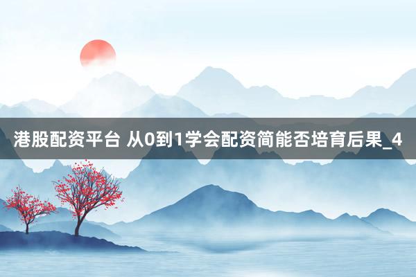 港股配资平台 从0到1学会配资简能否培育后果_4