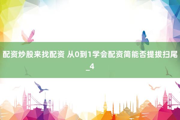 配资炒股来找配资 从0到1学会配资简能否提拔扫尾_4