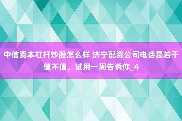 中信资本杠杆炒股怎么样 济宁配资公司电话是若干值不值，试用一周告诉你_4