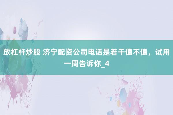 放杠杆炒股 济宁配资公司电话是若干值不值，试用一周告诉你_4