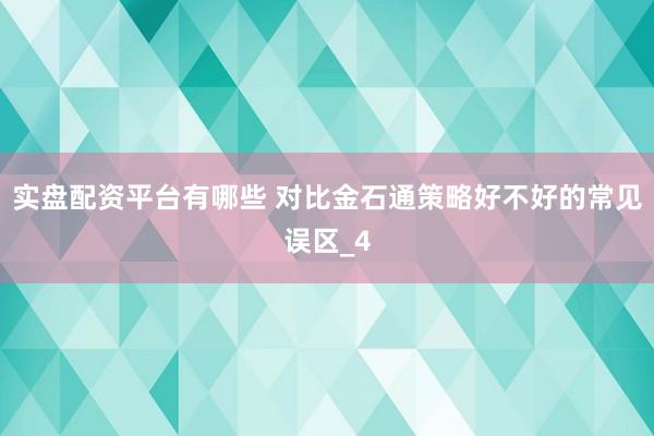实盘配资平台有哪些 对比金石通策略好不好的常见误区_4