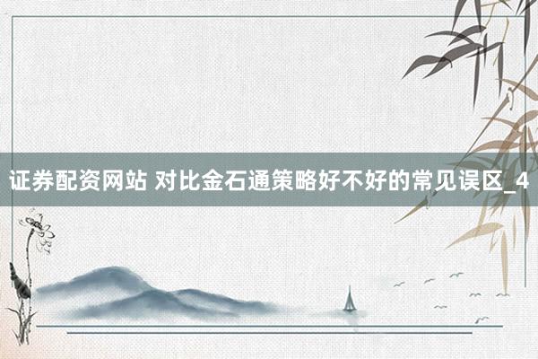 证券配资网站 对比金石通策略好不好的常见误区_4