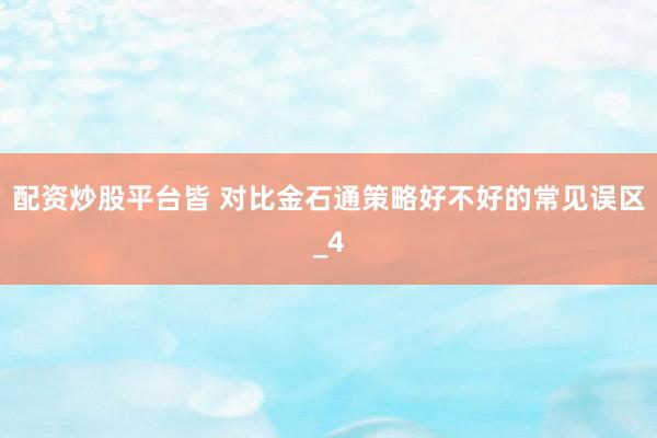 配资炒股平台皆 对比金石通策略好不好的常见误区_4