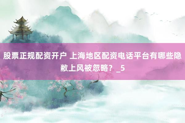 股票正规配资开户 上海地区配资电话平台有哪些隐敝上风被忽略？_5