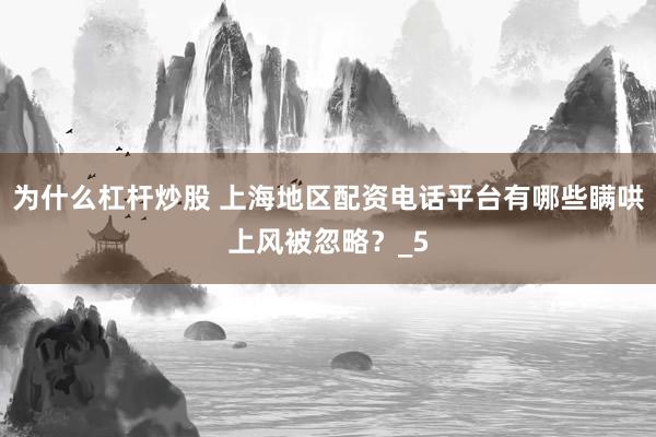 为什么杠杆炒股 上海地区配资电话平台有哪些瞒哄上风被忽略？_5